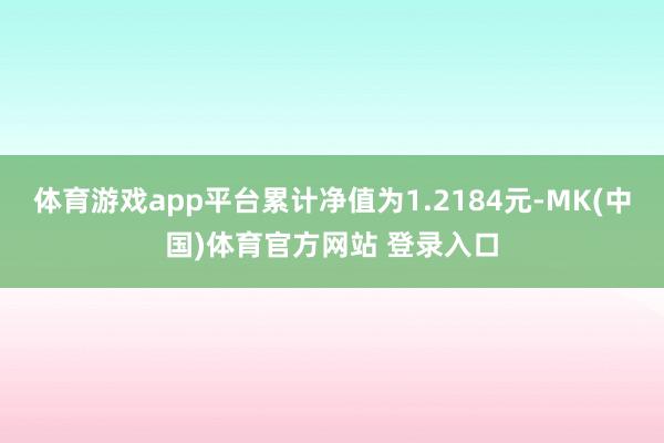 体育游戏app平台累计净值为1.2184元-MK(中国)体育官方网站 登录入口