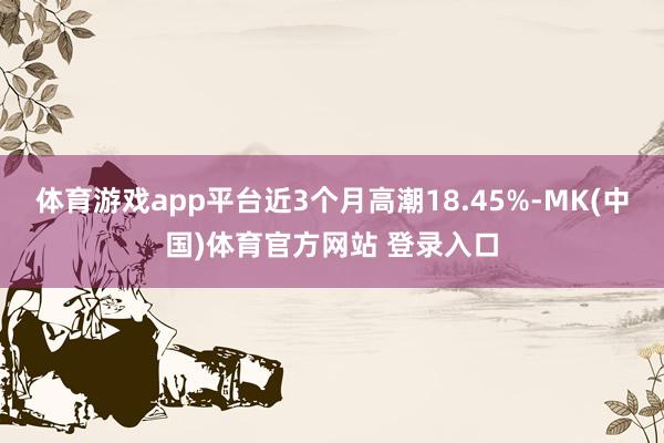 体育游戏app平台近3个月高潮18.45%-MK(中国)体育官方网站 登录入口