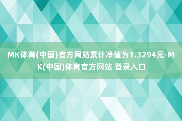 MK体育(中国)官方网站累计净值为1.3294元-MK(中国)体育官方网站 登录入口