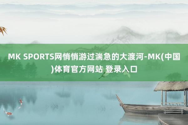 MK SPORTS网悄悄游过湍急的大渡河-MK(中国)体育官方网站 登录入口