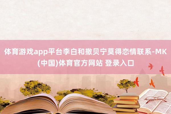 体育游戏app平台李白和撒贝宁莫得恋情联系-MK(中国)体育官方网站 登录入口