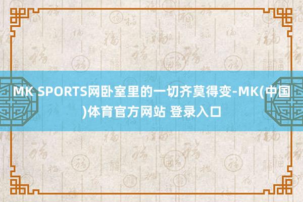 MK SPORTS网卧室里的一切齐莫得变-MK(中国)体育官方网站 登录入口