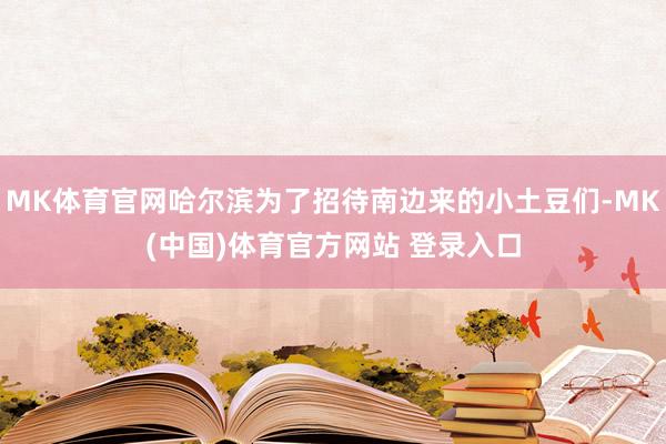 MK体育官网哈尔滨为了招待南边来的小土豆们-MK(中国)体育官方网站 登录入口