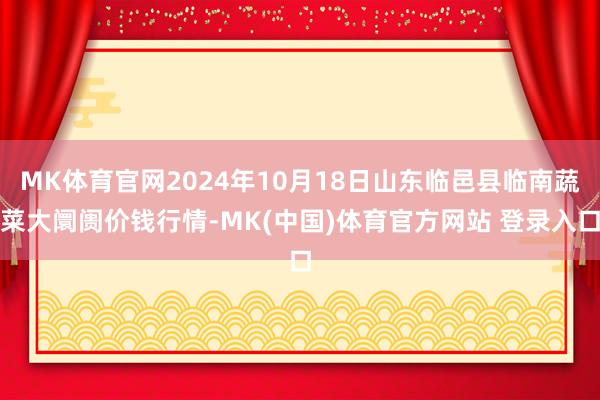 MK体育官网2024年10月18日山东临邑县临南蔬菜大阛阓价钱行情-MK(中国)体育官方网站 登录入口