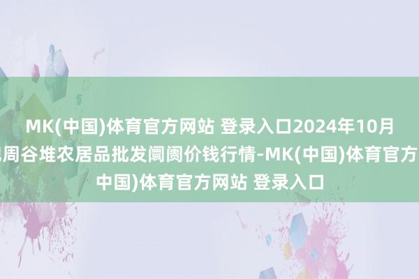 MK(中国)体育官方网站 登录入口2024年10月18日安徽合肥周谷堆农居品批发阛阓价钱行情-MK(中国)体育官方网站 登录入口