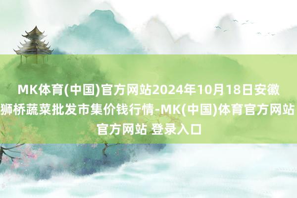 MK体育(中国)官方网站2024年10月18日安徽安庆市龙狮桥蔬菜批发市集价钱行情-MK(中国)体育官方网站 登录入口