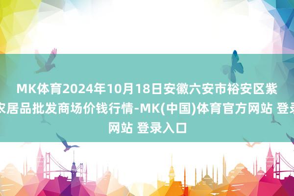 MK体育2024年10月18日安徽六安市裕安区紫竹林农居品批发商场价钱行情-MK(中国)体育官方网站 登录入口