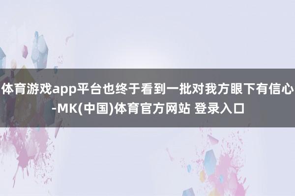 体育游戏app平台也终于看到一批对我方眼下有信心-MK(中国)体育官方网站 登录入口