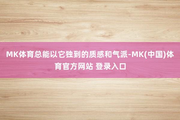 MK体育总能以它独到的质感和气派-MK(中国)体育官方网站 登录入口