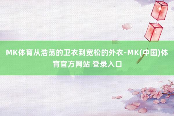 MK体育从浩荡的卫衣到宽松的外衣-MK(中国)体育官方网站 登录入口