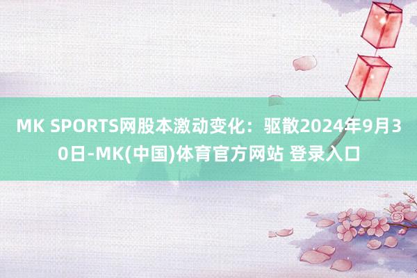 MK SPORTS网股本激动变化：驱散2024年9月30日-MK(中国)体育官方网站 登录入口