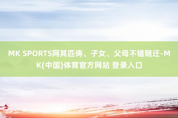 MK SPORTS网其匹俦、子女、父母不错随迁-MK(中国)体育官方网站 登录入口