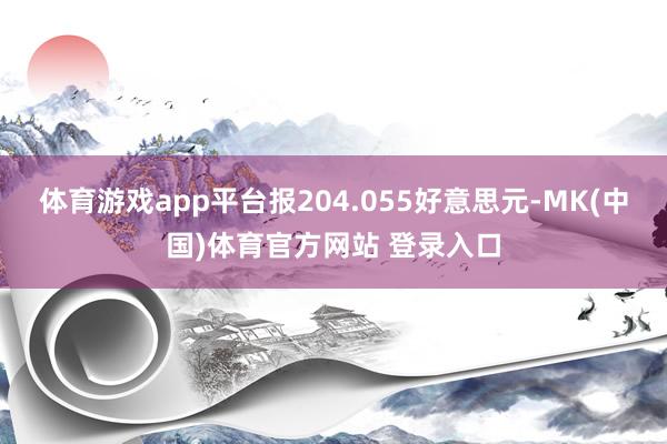 体育游戏app平台报204.055好意思元-MK(中国)体育官方网站 登录入口