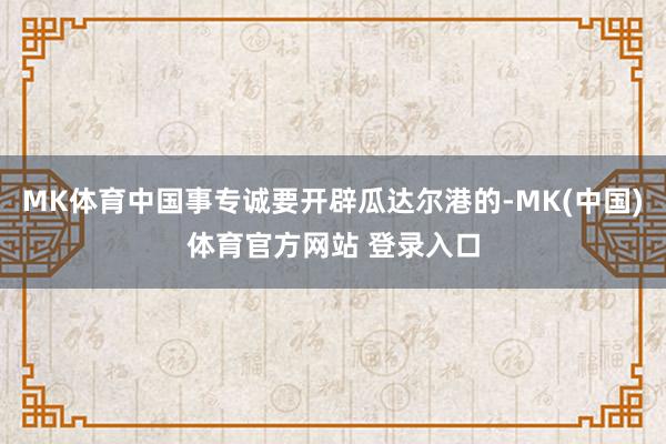 MK体育中国事专诚要开辟瓜达尔港的-MK(中国)体育官方网站 登录入口