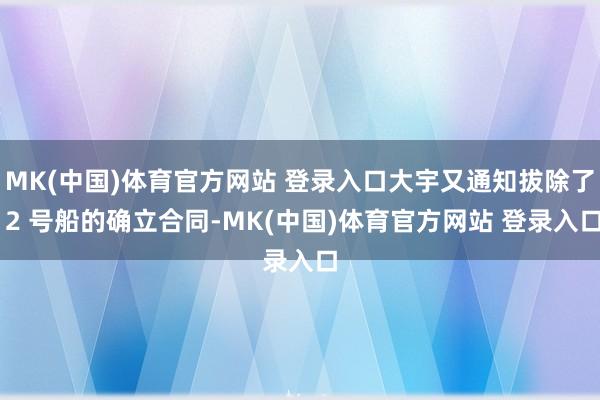 MK(中国)体育官方网站 登录入口大宇又通知拔除了 2 号船的确立合同-MK(中国)体育官方网站 登录入口