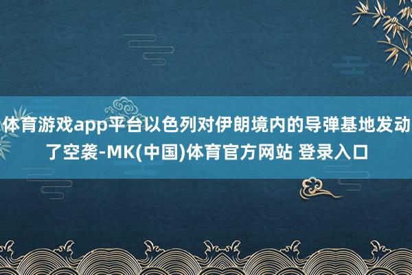 体育游戏app平台以色列对伊朗境内的导弹基地发动了空袭-MK(中国)体育官方网站 登录入口