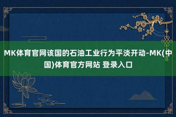 MK体育官网该国的石油工业行为平淡开动-MK(中国)体育官方网站 登录入口