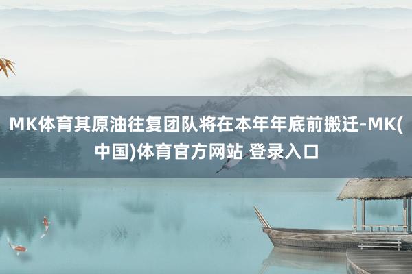 MK体育其原油往复团队将在本年年底前搬迁-MK(中国)体育官方网站 登录入口