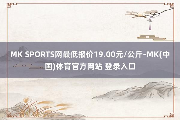 MK SPORTS网最低报价19.00元/公斤-MK(中国)体育官方网站 登录入口