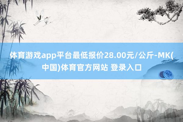 体育游戏app平台最低报价28.00元/公斤-MK(中国)体育官方网站 登录入口