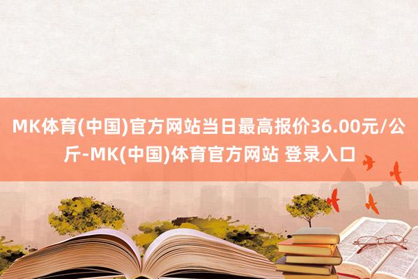 MK体育(中国)官方网站当日最高报价36.00元/公斤-MK(中国)体育官方网站 登录入口