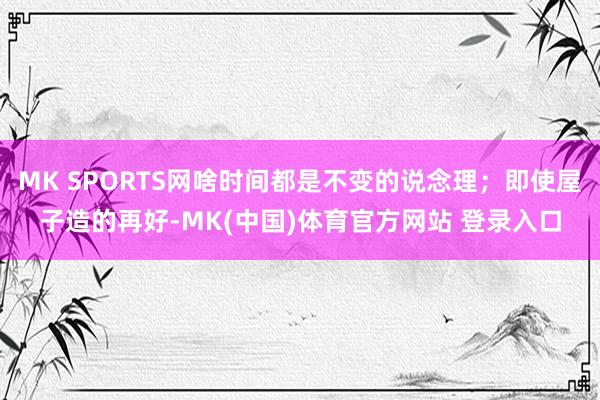 MK SPORTS网啥时间都是不变的说念理；即使屋子造的再好-MK(中国)体育官方网站 登录入口